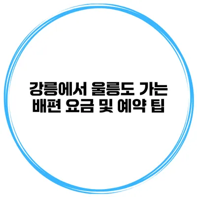 강릉에서 울릉도 가는 배편 요금 및 예약 팁