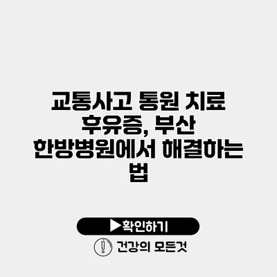 교통사고 통원 치료 후유증, 부산 한방병원에서 해결하는 법
