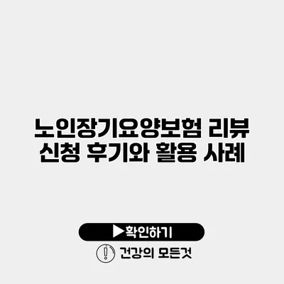 노인장기요양보험 리뷰 신청 후기와 활용 사례