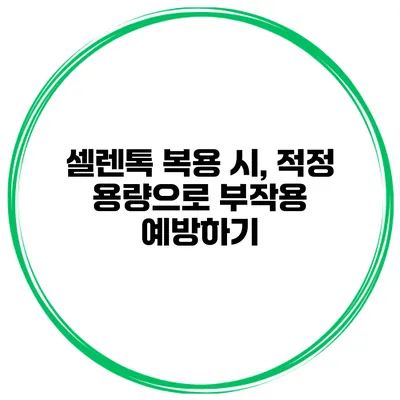 셀렌톡 복용 시, 적정 용량으로 부작용 예방하기