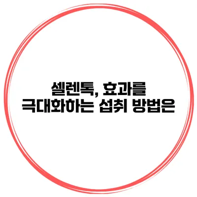 셀렌톡, 효과를 극대화하는 섭취 방법은?