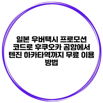 일본 우버택시 프로모션 코드로 후쿠오카 공항에서 텐진 하카타역까지 무료 이용 방법