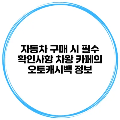 자동차 구매 시 필수 확인사항 차왕 카페의 오토캐시백 정보