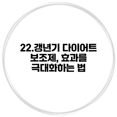 22.갱년기 다이어트 보조제, 효과를 극대화하는 법