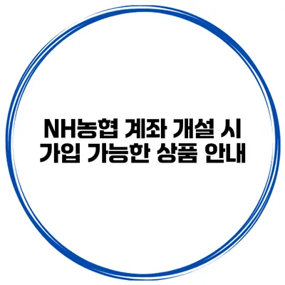 NH농협 계좌 개설 시 가입 가능한 상품 안내