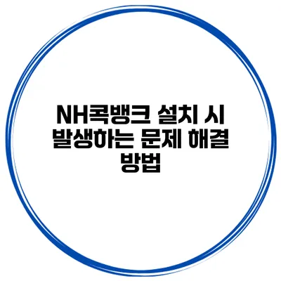 NH콕뱅크 설치 시 발생하는 문제 해결 방법