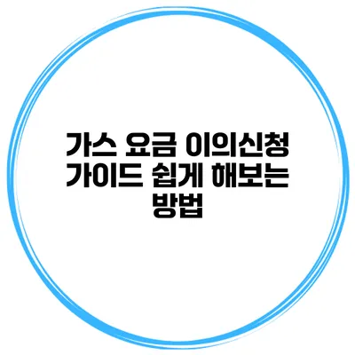 가스 요금 이의신청 가이드 쉽게 해보는 방법