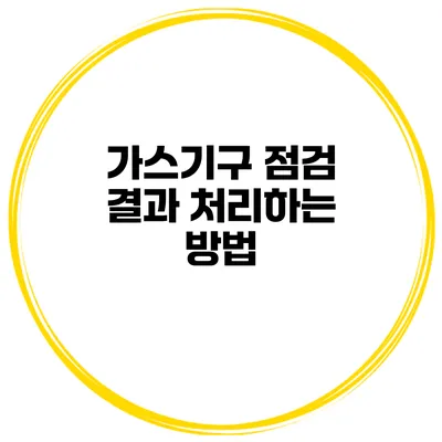 가스기구 점검 결과 처리하는 방법