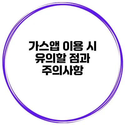 가스앱 이용 시 유의할 점과 주의사항