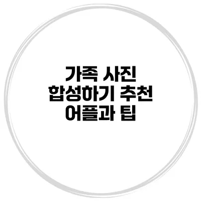 가족 사진 합성하기 추천 어플과 팁