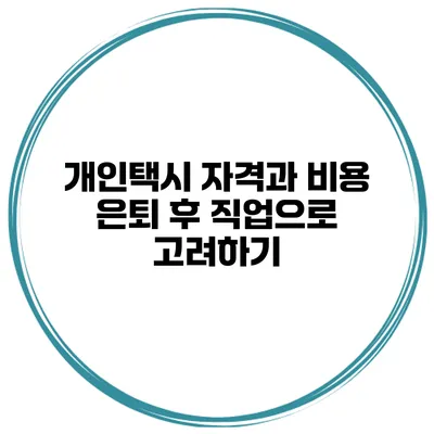 개인택시 자격과 비용 은퇴 후 직업으로 고려하기
