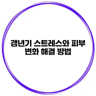 갱년기 스트레스와 피부 변화: 해결 방법