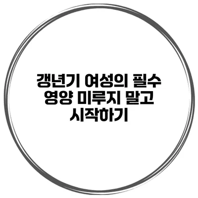 갱년기 여성의 필수 영양: 미루지 말고 시작하기