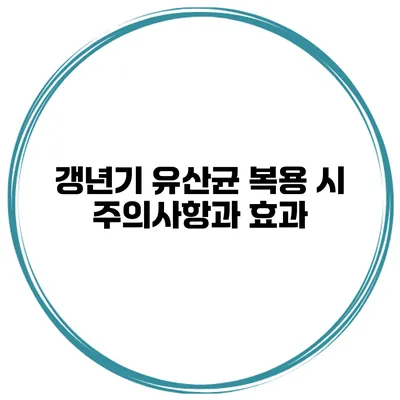 갱년기 유산균: 복용 시 주의사항과 효과