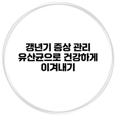 갱년기 증상 관리: 유산균으로 건강하게 이겨내기