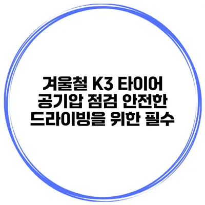 겨울철 K3 타이어 공기압 점검: 안전한 드라이빙을 위한 필수