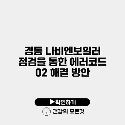 경동 나비엔보일러 점검을 통한 에러코드 02 해결 방안