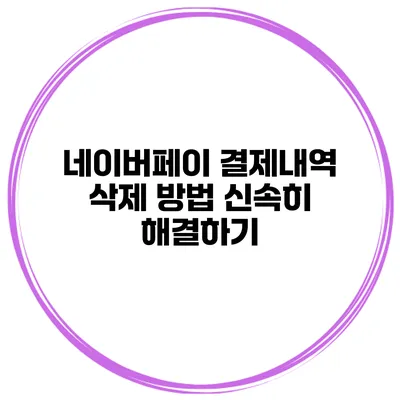 네이버페이 결제내역 삭제 방법 신속히 해결하기