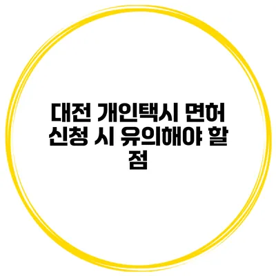 대전 개인택시 면허 신청 시 유의해야 할 점