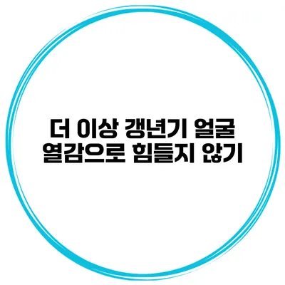 더 이상 갱년기 얼굴 열감으로 힘들지 않기