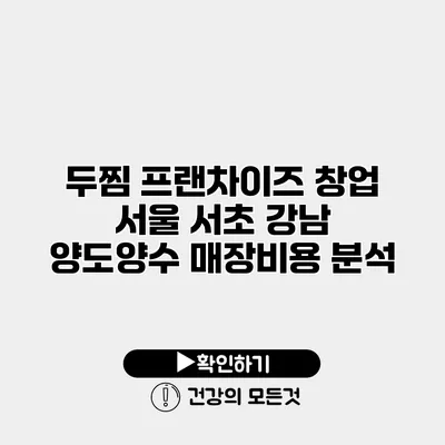 두찜 프랜차이즈 창업 서울 서초 강남 양도양수 매장비용 분석