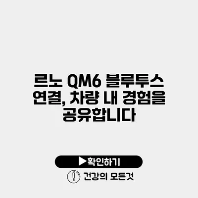 르노 QM6 블루투스 연결, 차량 내 경험을 공유합니다