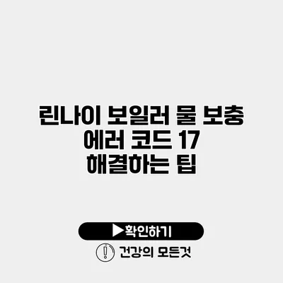 린나이 보일러 물 보충 에러 코드 17 해결하는 팁