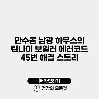 만수동 남광 하우스의 린나이 보일러 에러코드 45번 해결 스토리
