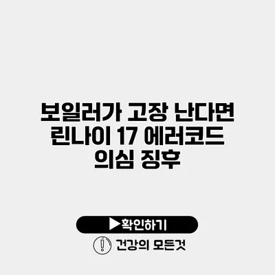 보일러가 고장 난다면? 린나이 17 에러코드 의심 징후