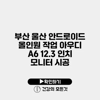 부산 울산 안드로이드 올인원 작업 아우디 A6 12.3 인치 모니터 시공