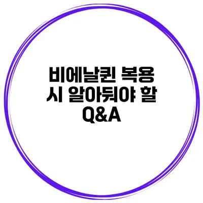 비에날퀸 복용 시 알아둬야 할 Q&A