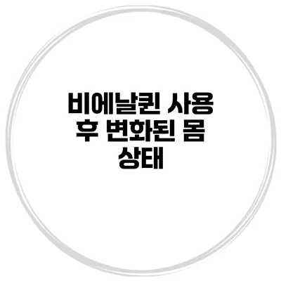 비에날퀸 사용 후 변화된 몸 상태