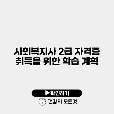 사회복지사 2급 자격증 취득을 위한 학습 계획