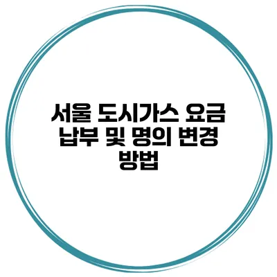 서울 도시가스 요금 납부 및 명의 변경 방법