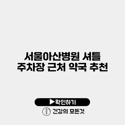 서울아산병원 셔틀 주차장 근처 약국 추천