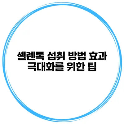 셀렌톡 섭취 방법 효과 극대화를 위한 팁