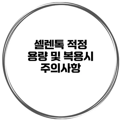 셀렌톡 적정 용량 및 복용시 주의사항