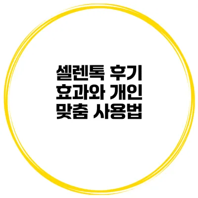 셀렌톡 후기 효과와 개인 맞춤 사용법