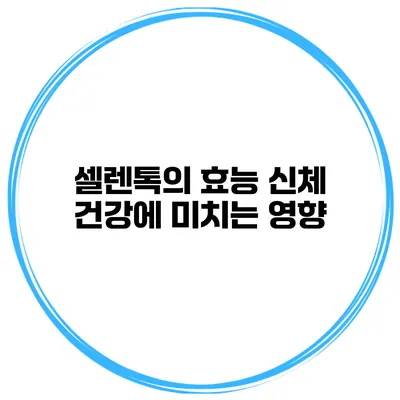 셀렌톡의 효능 신체 건강에 미치는 영향