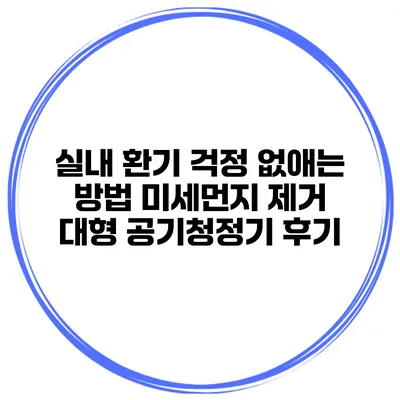 실내 환기 걱정 없애는 방법 미세먼지 제거 대형 공기청정기 후기