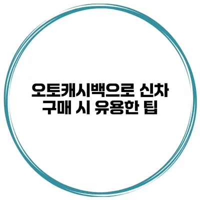 오토캐시백으로 신차 구매 시 유용한 팁