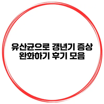 유산균으로 갱년기 증상 완화하기: 후기 모음