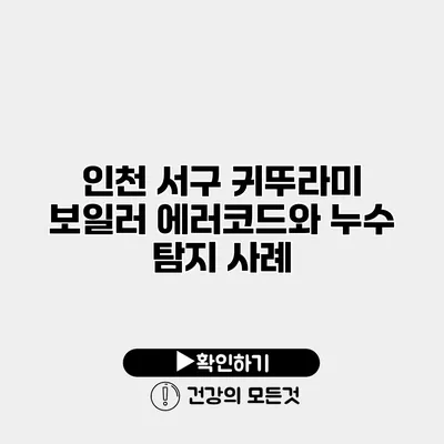 인천 서구 귀뚜라미 보일러 에러코드와 누수 탐지 사례