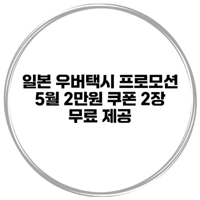일본 우버택시 프로모션 5월 2만원 쿠폰 2장 무료 제공