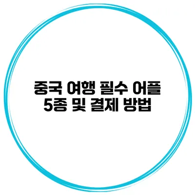 중국 여행 필수 어플 5종 및 결제 방법