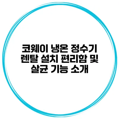 코웨이 냉온 정수기 렌탈 설치 편리함 및 살균 기능 소개