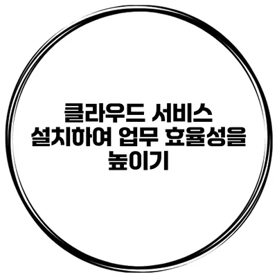 클라우드 서비스 설치하여 업무 효율성을 높이기