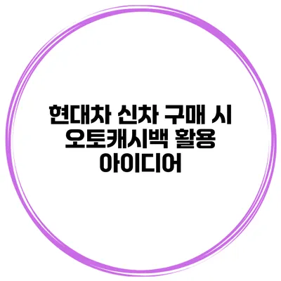 현대차 신차 구매 시 오토캐시백 활용 아이디어