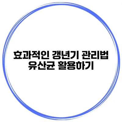효과적인 갱년기 관리법: 유산균 활용하기